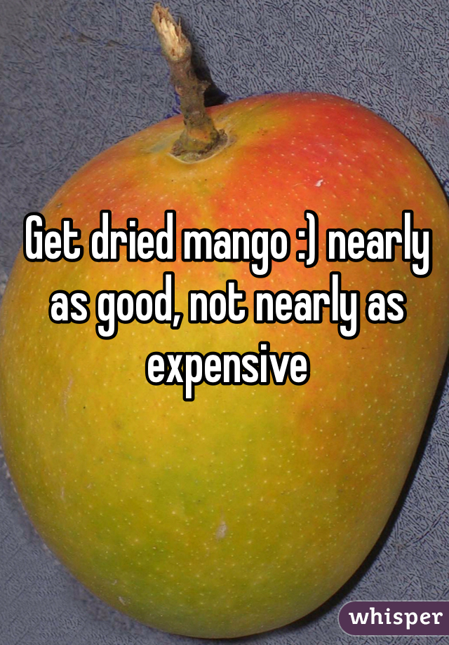 Get dried mango :) nearly as good, not nearly as expensive