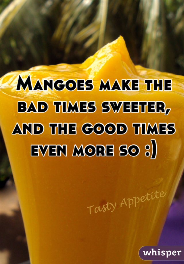 Mangoes make the bad times sweeter, and the good times even more so :)