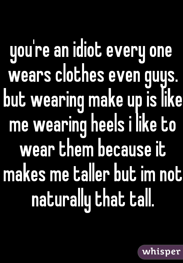 you're an idiot every one wears clothes even guys. but wearing make up is like me wearing heels i like to wear them because it makes me taller but im not naturally that tall.