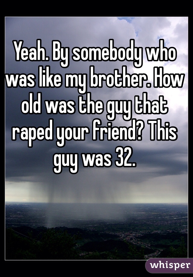 Yeah. By somebody who was like my brother. How old was the guy that raped your friend? This guy was 32.