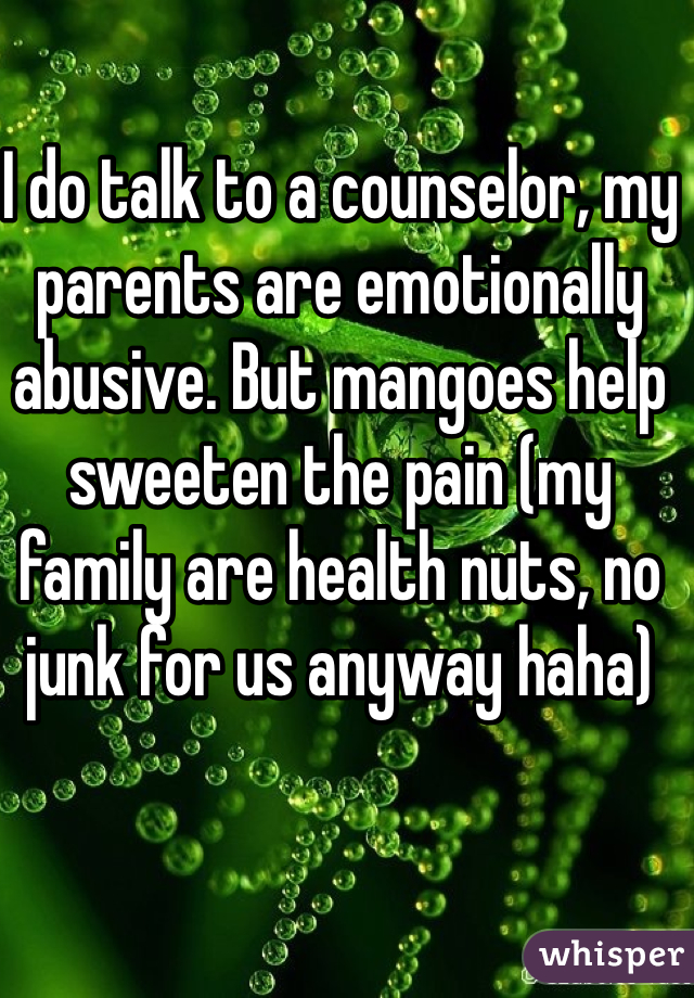 I do talk to a counselor, my parents are emotionally abusive. But mangoes help sweeten the pain (my family are health nuts, no junk for us anyway haha)