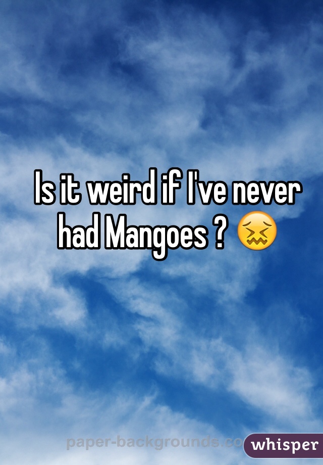 Is it weird if I've never had Mangoes ? 😖