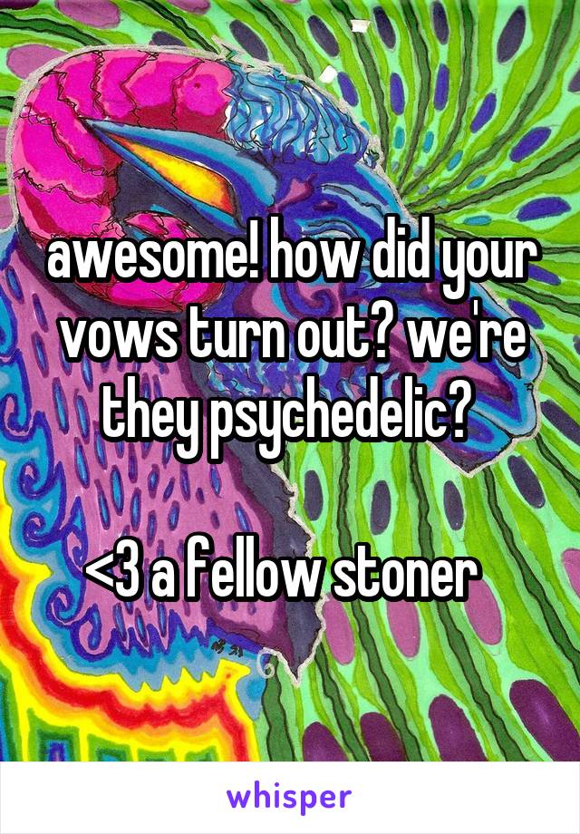 awesome! how did your vows turn out? we're they psychedelic? 

<3 a fellow stoner  