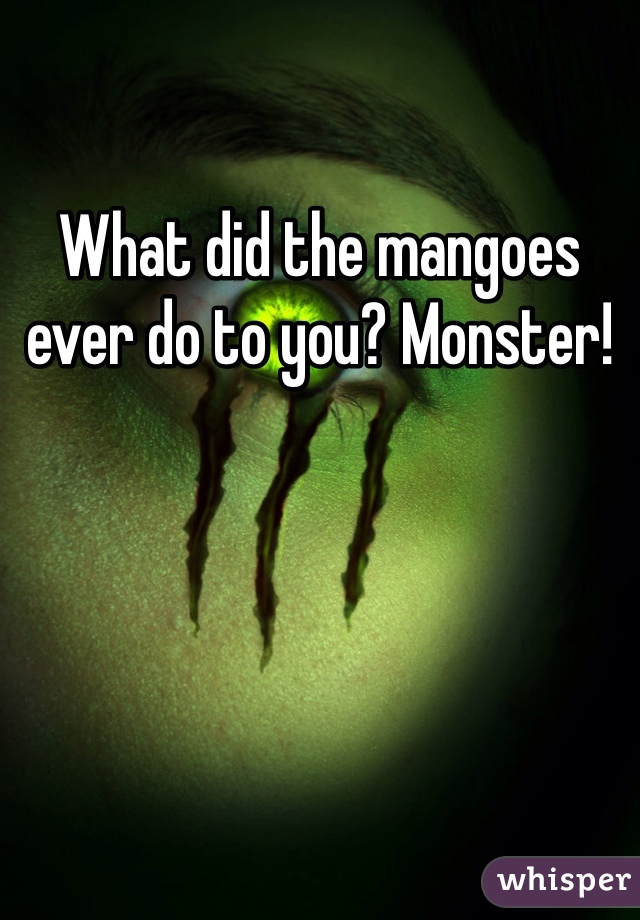 What did the mangoes ever do to you? Monster!