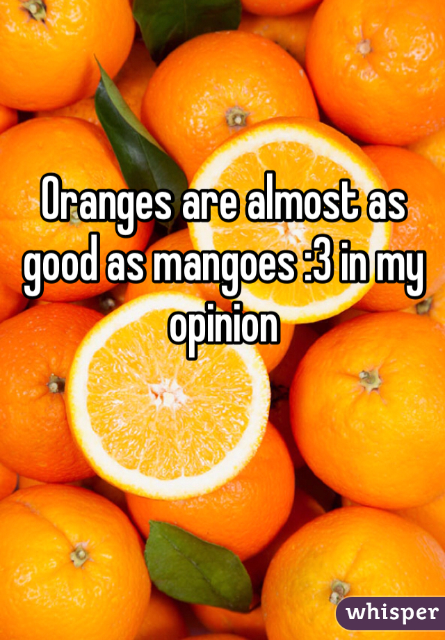 Oranges are almost as good as mangoes :3 in my opinion