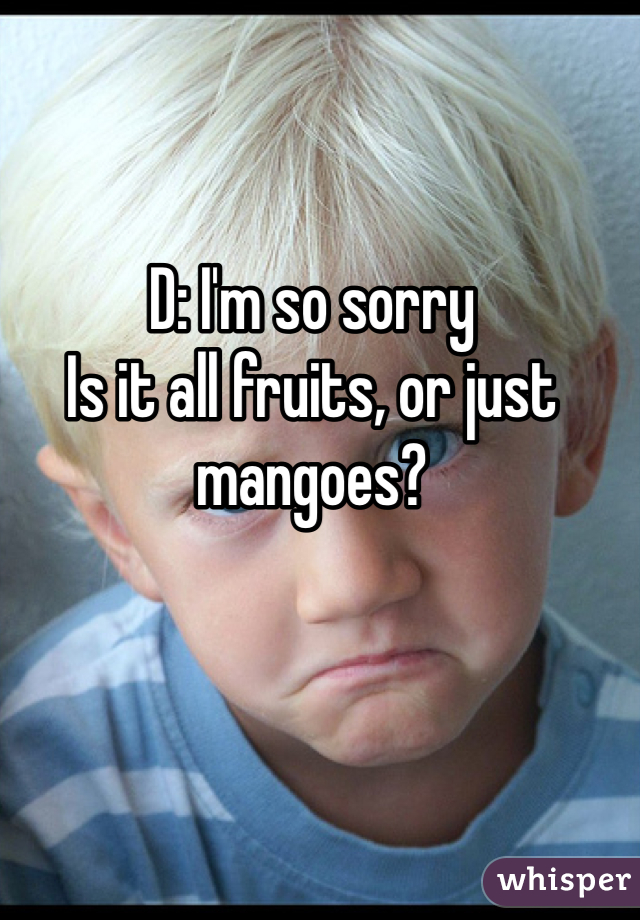 D: I'm so sorry
Is it all fruits, or just mangoes?