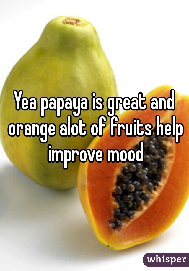 Yea papaya is great and orange alot of fruits help improve mood