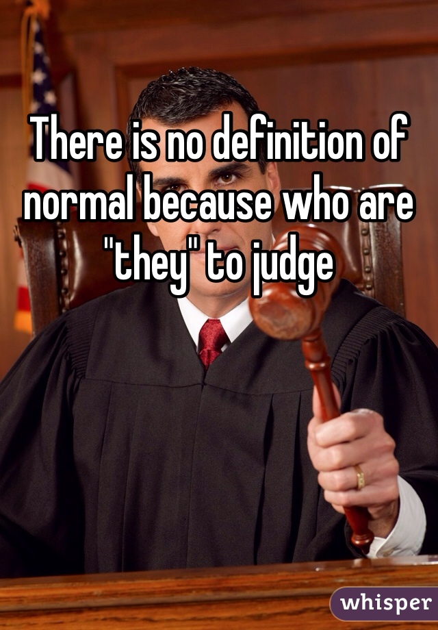 There is no definition of normal because who are "they" to judge 