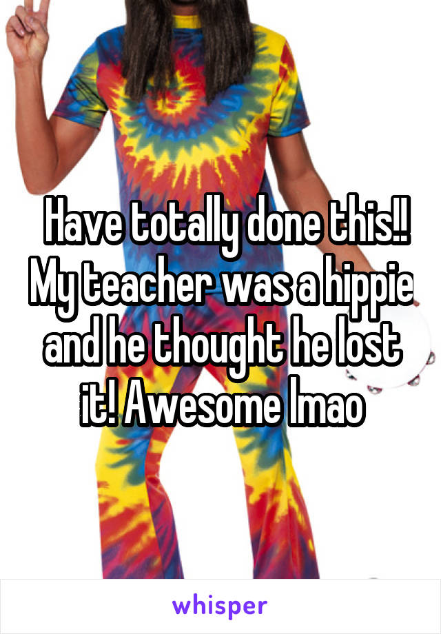  Have totally done this!! My teacher was a hippie and he thought he lost it! Awesome lmao