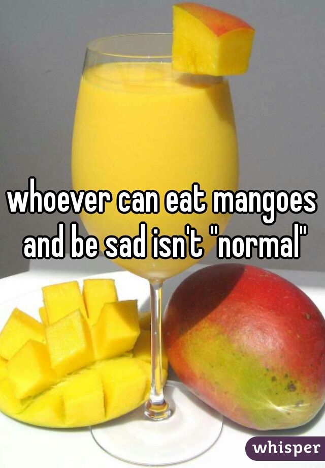 whoever can eat mangoes and be sad isn't "normal"