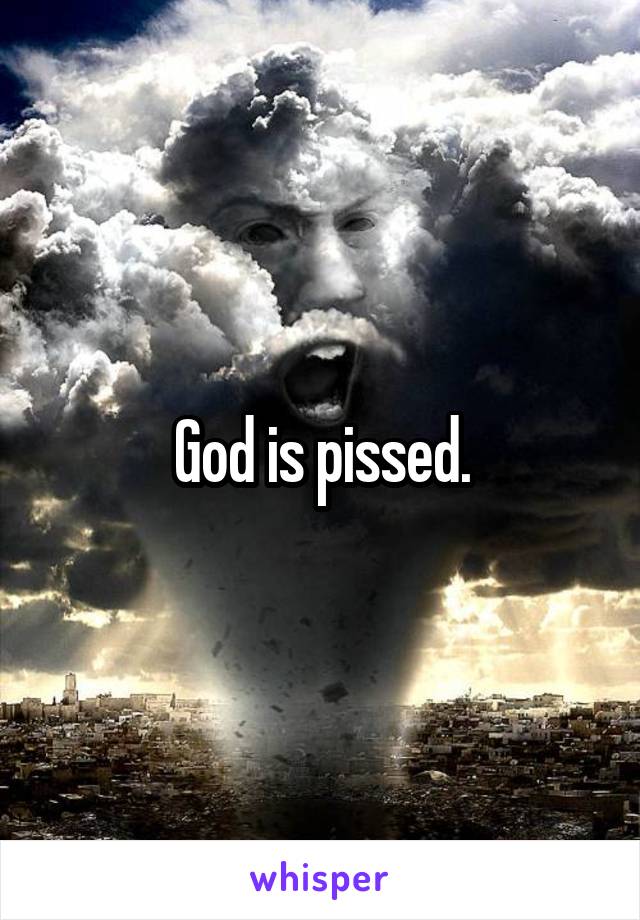 God is pissed.