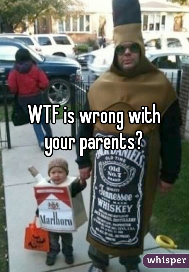 WTF is wrong with
your parents?