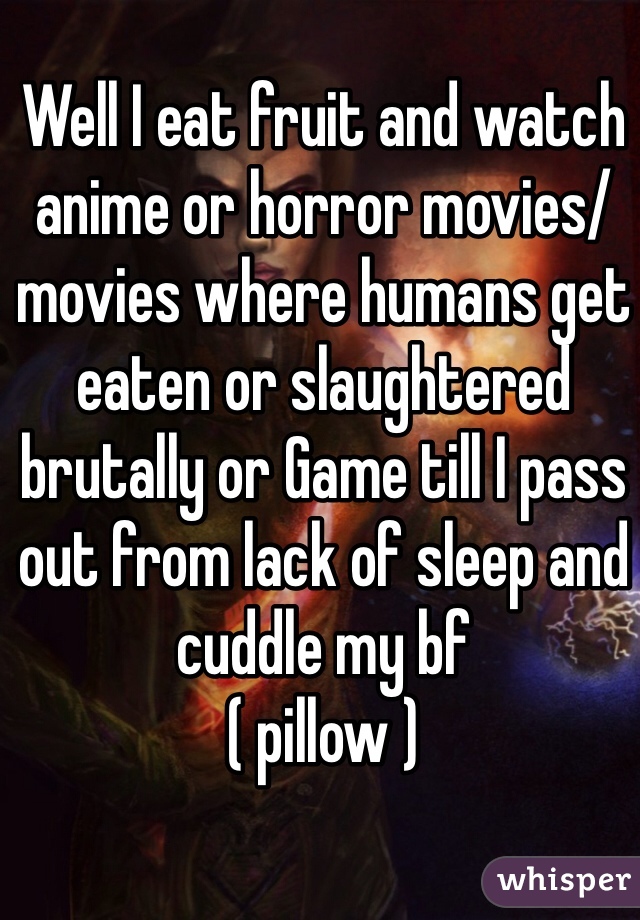 Well I eat fruit and watch anime or horror movies/movies where humans get eaten or slaughtered brutally or Game till I pass out from lack of sleep and cuddle my bf
( pillow ) 