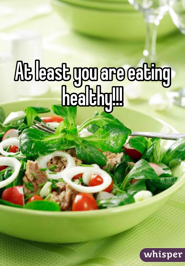 At least you are eating healthy!!!