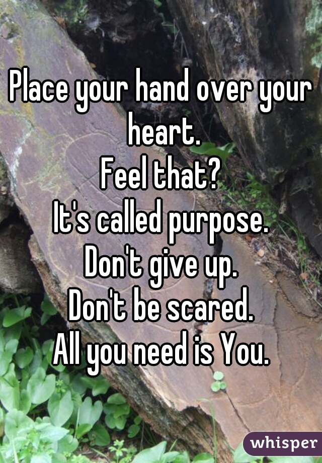Place your hand over your heart.
Feel that?
It's called purpose.
Don't give up.
Don't be scared.
All you need is You.
