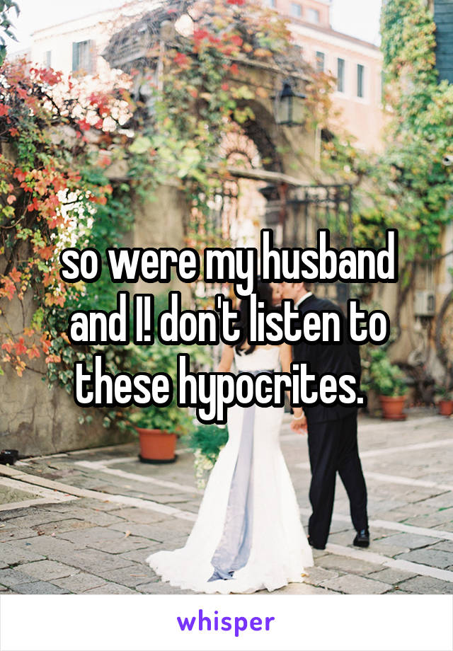 so were my husband and I! don't listen to these hypocrites.  