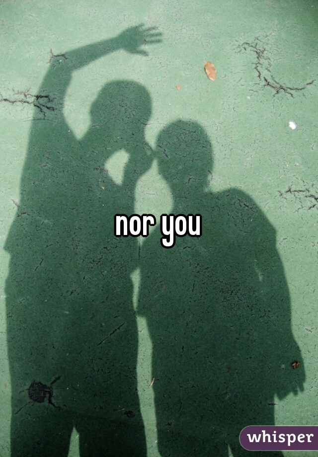 nor you