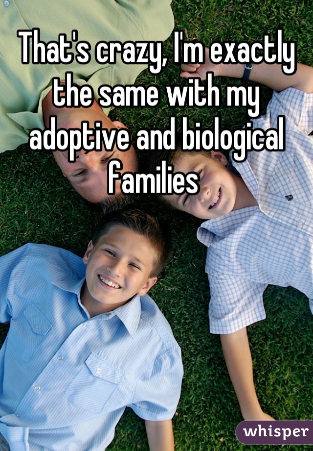 That's crazy, I'm exactly the same with my adoptive and biological families 