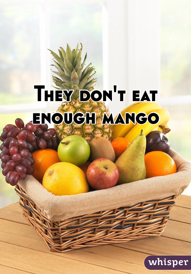 They don't eat enough mango