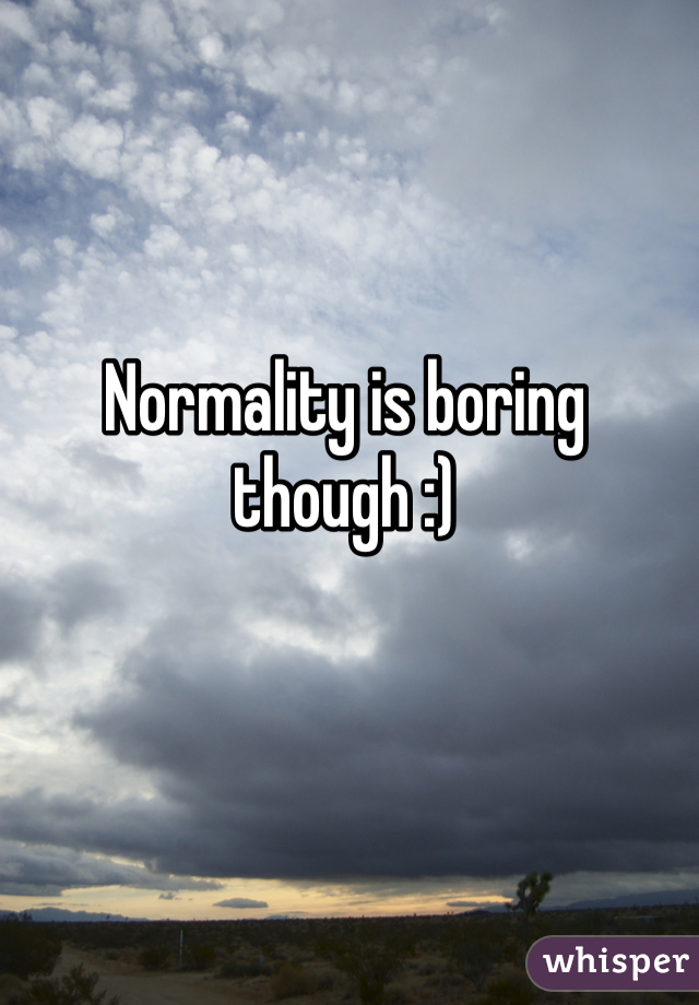 Normality is boring though :)