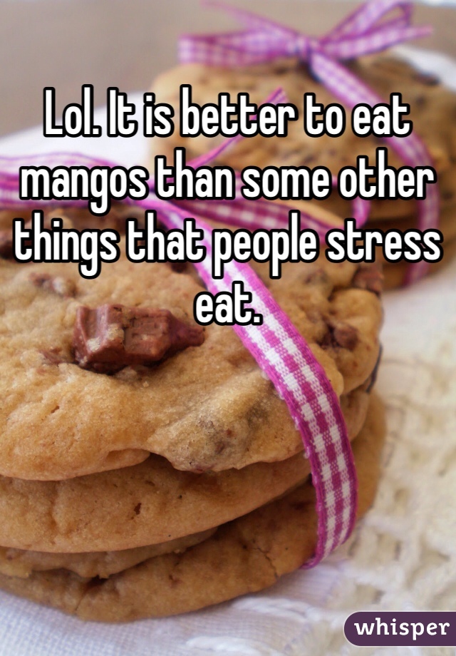 Lol. It is better to eat mangos than some other things that people stress eat.