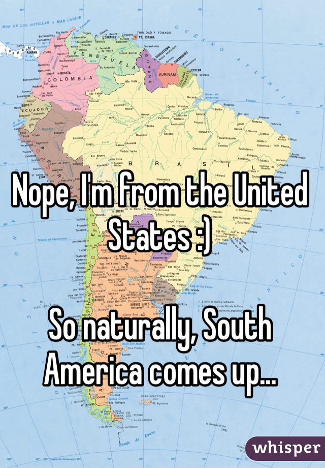 Nope, I'm from the United States :)

So naturally, South America comes up...