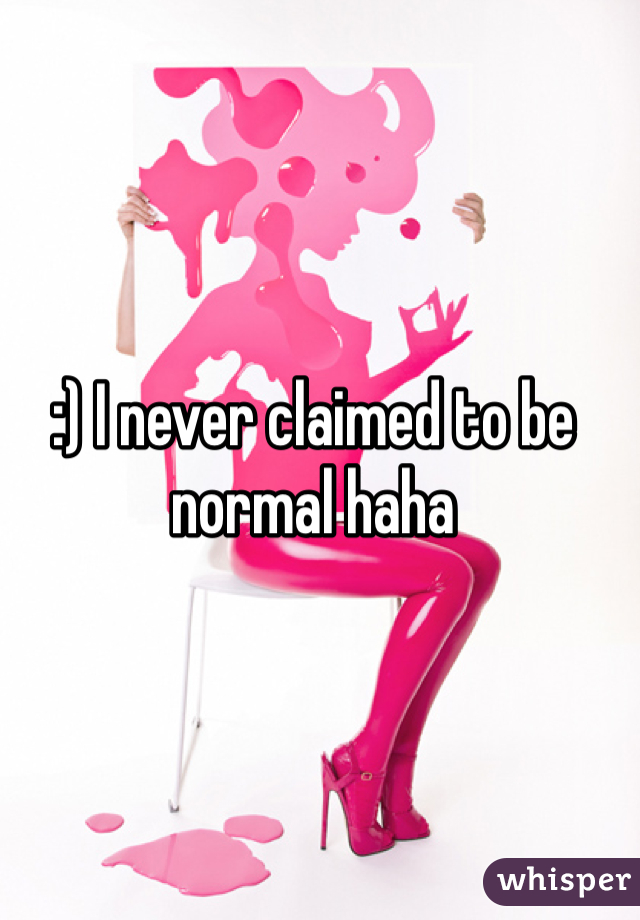 :) I never claimed to be normal haha