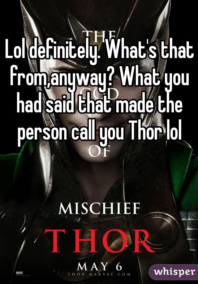 Lol definitely. What's that from,anyway? What you had said that made the person call you Thor lol