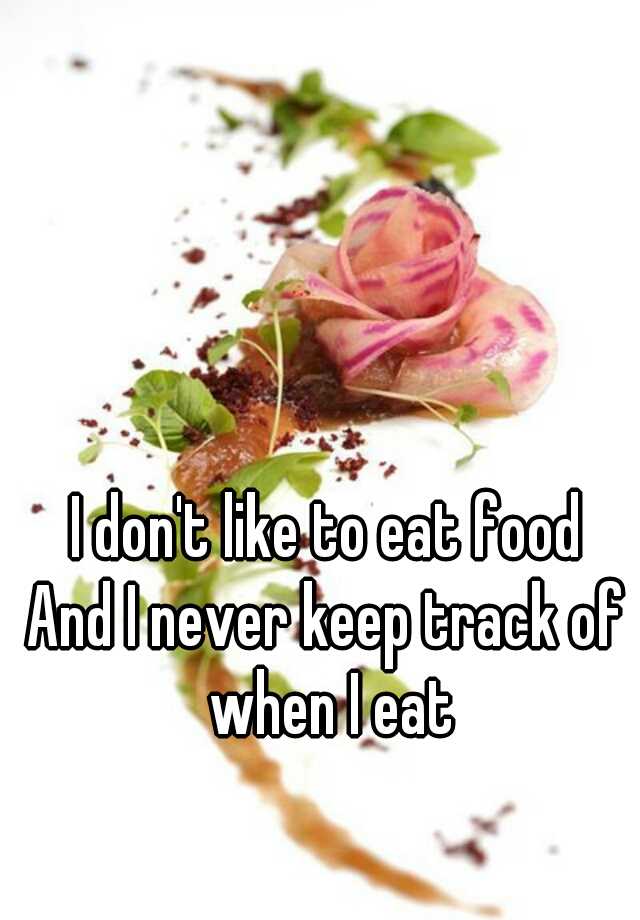 i-don-t-like-to-eat-food-and-i-never-keep-track-of-when-i-eat