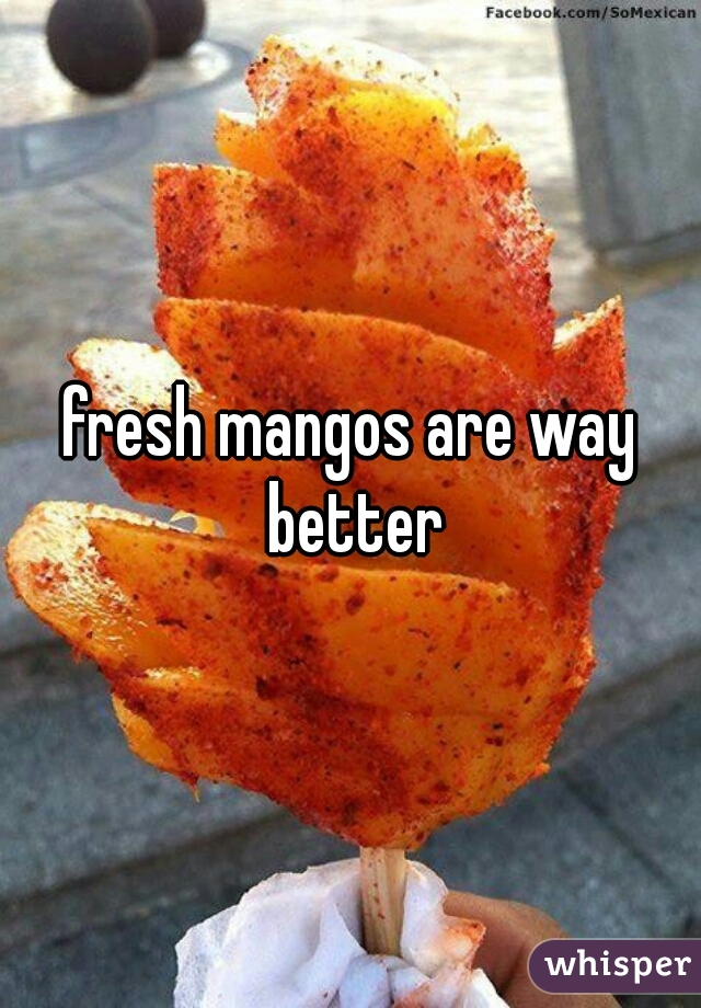 fresh mangos are way better