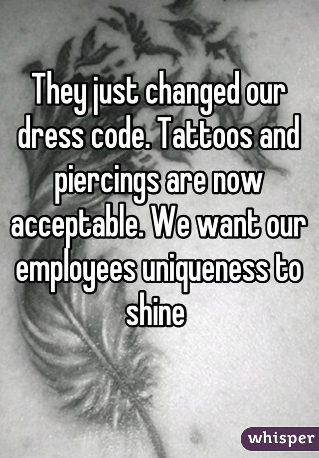 They just changed our dress code. Tattoos and piercings are now acceptable. We want our employees uniqueness to shine 