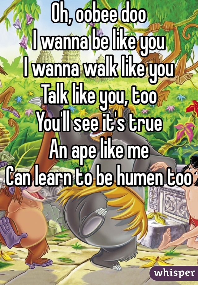 Oh, oobee doo
I wanna be like you
I wanna walk like you
Talk like you, too
You'll see it's true
An ape like me
Can learn to be humen too
