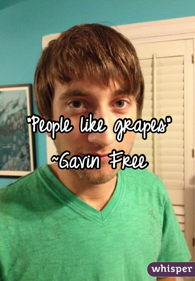 "People like grapes" ~Gavin Free