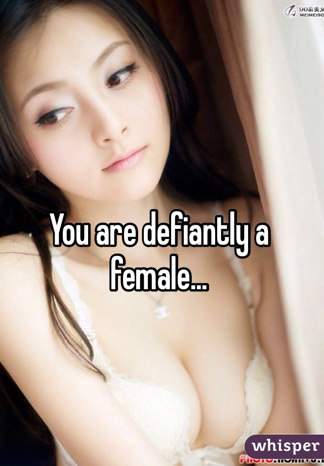 You are defiantly a female...