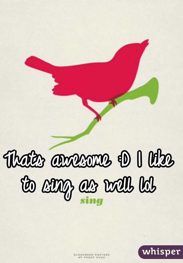 Thats awesome :D I like to sing as well lol 