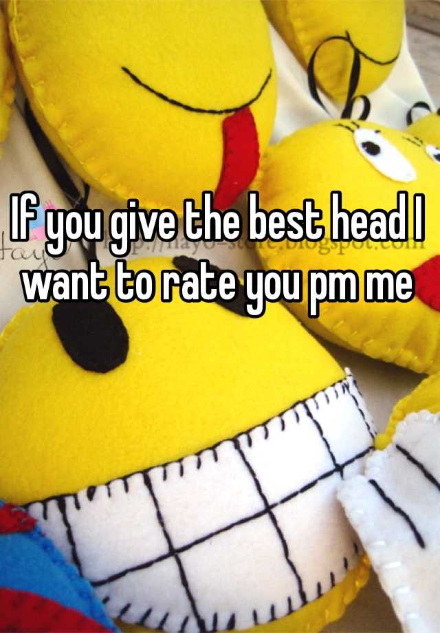 If You Give The Best Head I Want To Rate You Pm Me