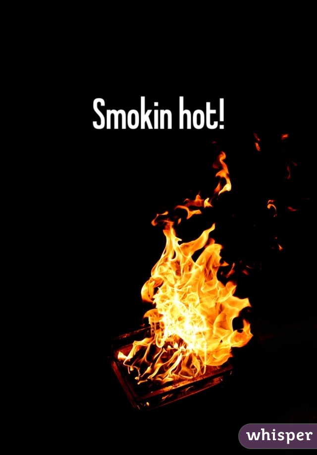 Smokin hot!