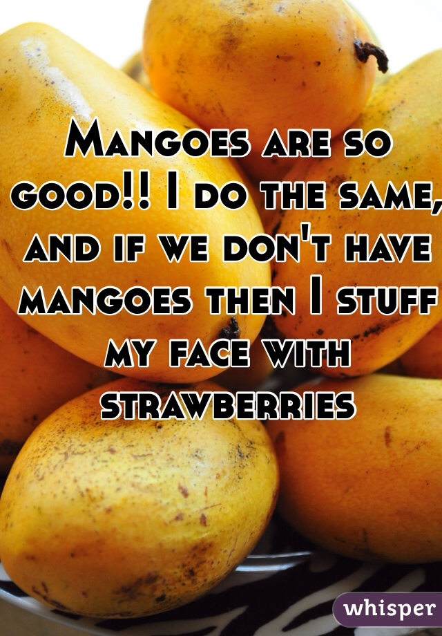 Mangoes are so good!! I do the same, and if we don't have mangoes then I stuff my face with strawberries 
