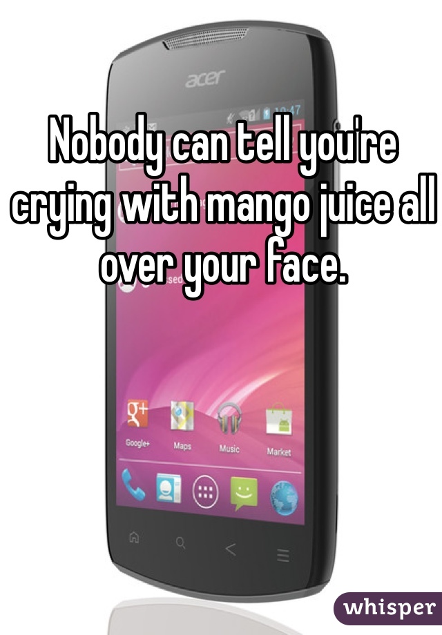 Nobody can tell you're crying with mango juice all over your face. 