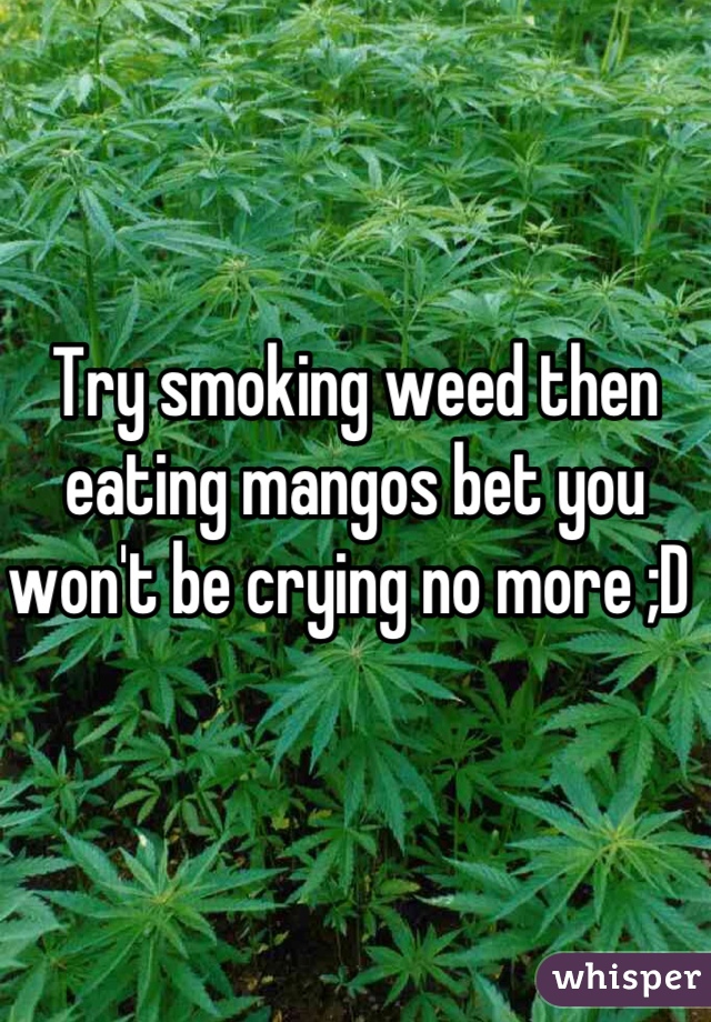 Try smoking weed then eating mangos bet you won't be crying no more ;D 
