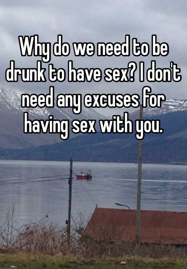 Why Do We Need To Be Drunk To Have Sex I Dont Need Any Excuses For