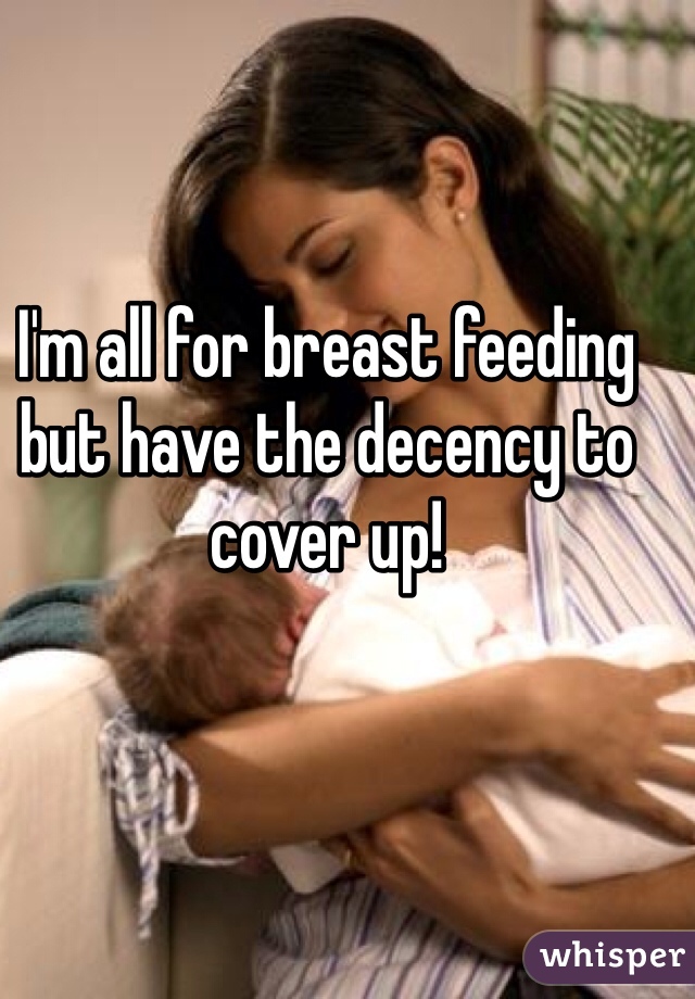 I'm all for breast feeding but have the decency to cover up!