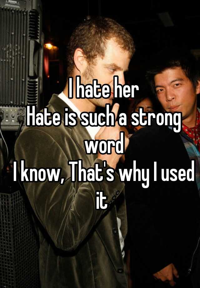 i-hate-her-hate-is-such-a-strong-word-i-know-that-s-why-i-used-it