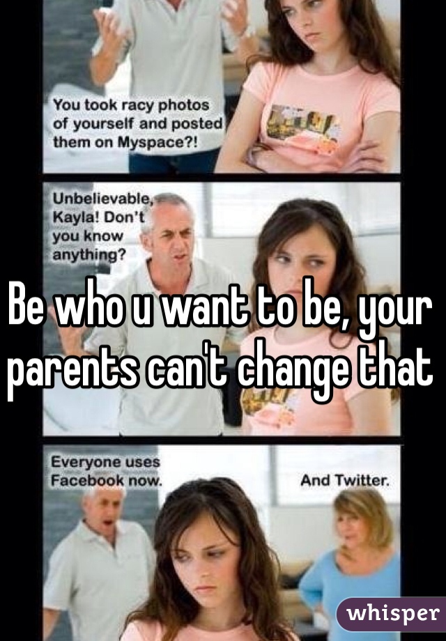 Be who u want to be, your parents can't change that 