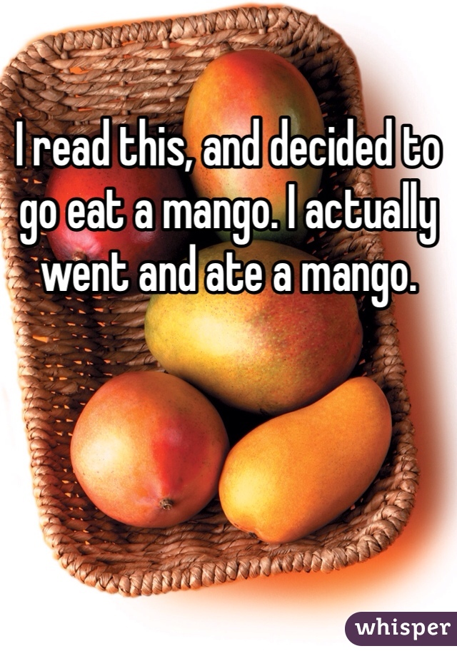 I read this, and decided to go eat a mango. I actually went and ate a mango. 