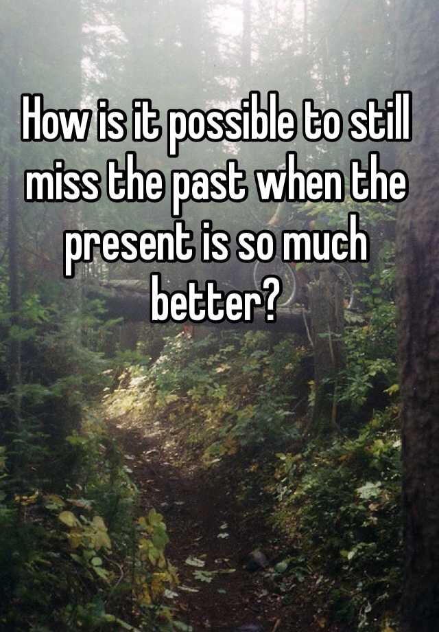 how-is-it-possible-to-still-miss-the-past-when-the-present-is-so-much