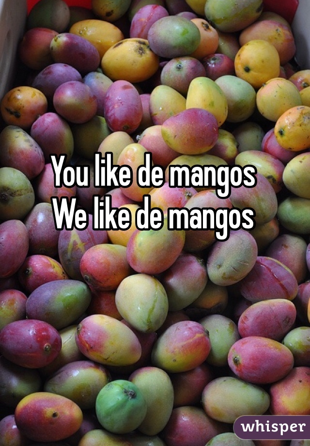 You like de mangos 
We like de mangos 