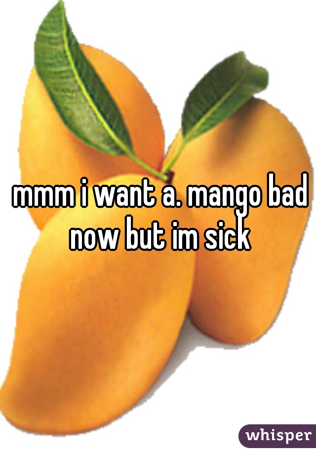  mmm i want a. mango bad now but im sick