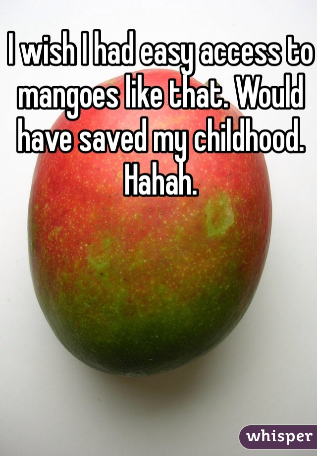 I wish I had easy access to mangoes like that. Would have saved my childhood. Hahah. 