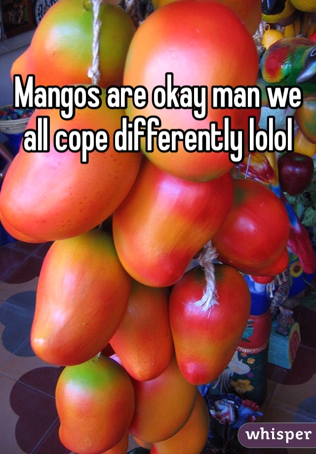 Mangos are okay man we all cope differently lolol
